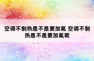 空调不制热是不是要加氟 空调不制热是不是要加氟呢